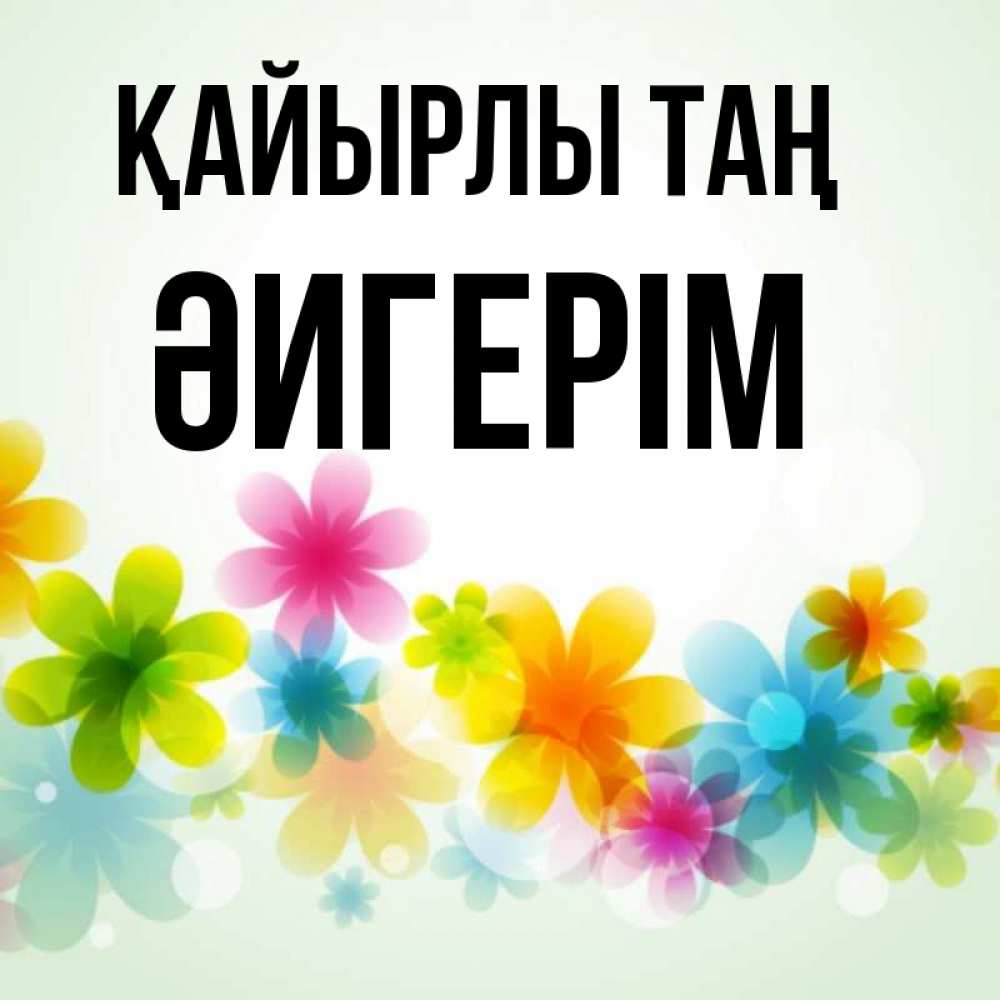 Күн сайын ашық хат с именем, ӘИГЕРІМ Қайырлы таң позитивные цветочки Онлайн тегін жүктеп алу тілектері бар керемет карта 