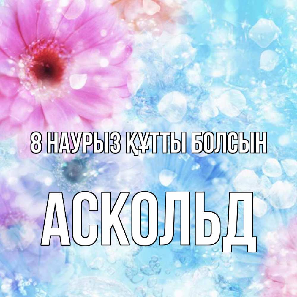 Күн сайын ашық хат с именем, Аскольд 8 наурыз құтты болсын цветы Онлайн тегін жүктеп алу тілектері бар керемет карта 