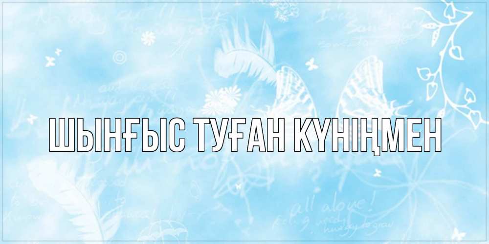 Картинка  с именем , ШЫНҒЫС! ТУҒАН КҮНІҢМЕН!