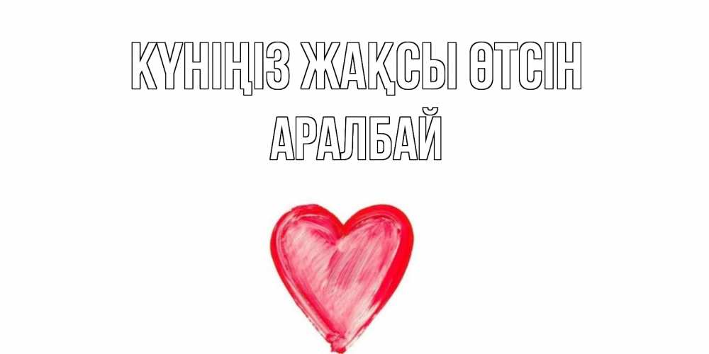 Күн сайын ашық хат с именем, Аралбай Күніңіз жақсы өтсін прекрасного дня любимой Онлайн тегін жүктеп алу тілектері бар керемет карта 