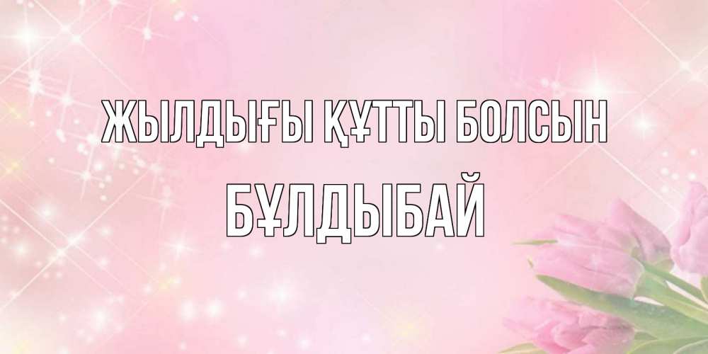 Күн сайын ашық хат с именем, Бұлдыбай Жылдығы құтты болсын открытки в нежных цветах Онлайн тегін жүктеп алу тілектері бар керемет карта 