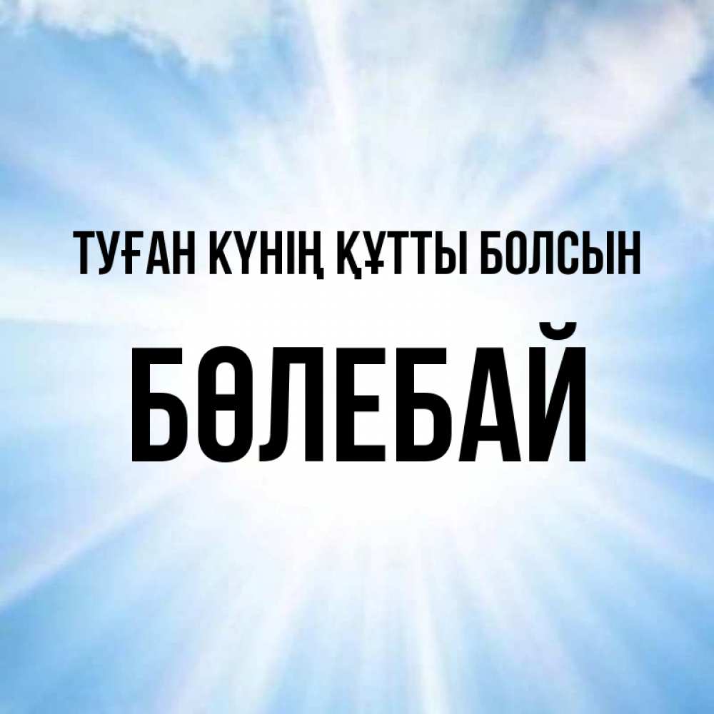 Күн сайын ашық хат с именем, Бөлебай Туған күнің құтты болсын свет небесный Онлайн тегін жүктеп алу тілектері бар керемет карта 