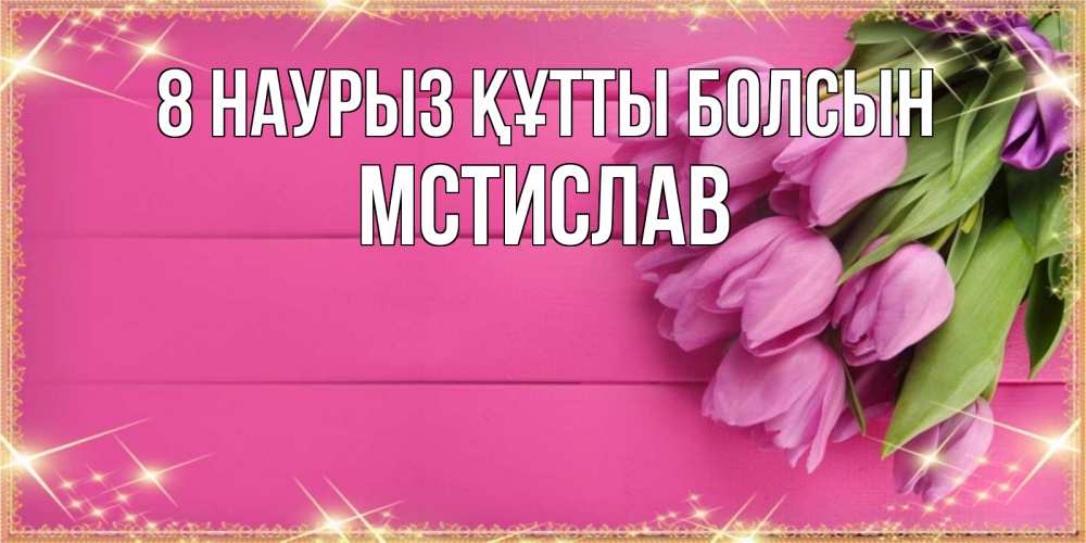 Күн сайын ашық хат с именем, Мстислав 8 наурыз құтты болсын открытка для фотошопа с подписью Онлайн тегін жүктеп алу тілектері бар керемет карта 