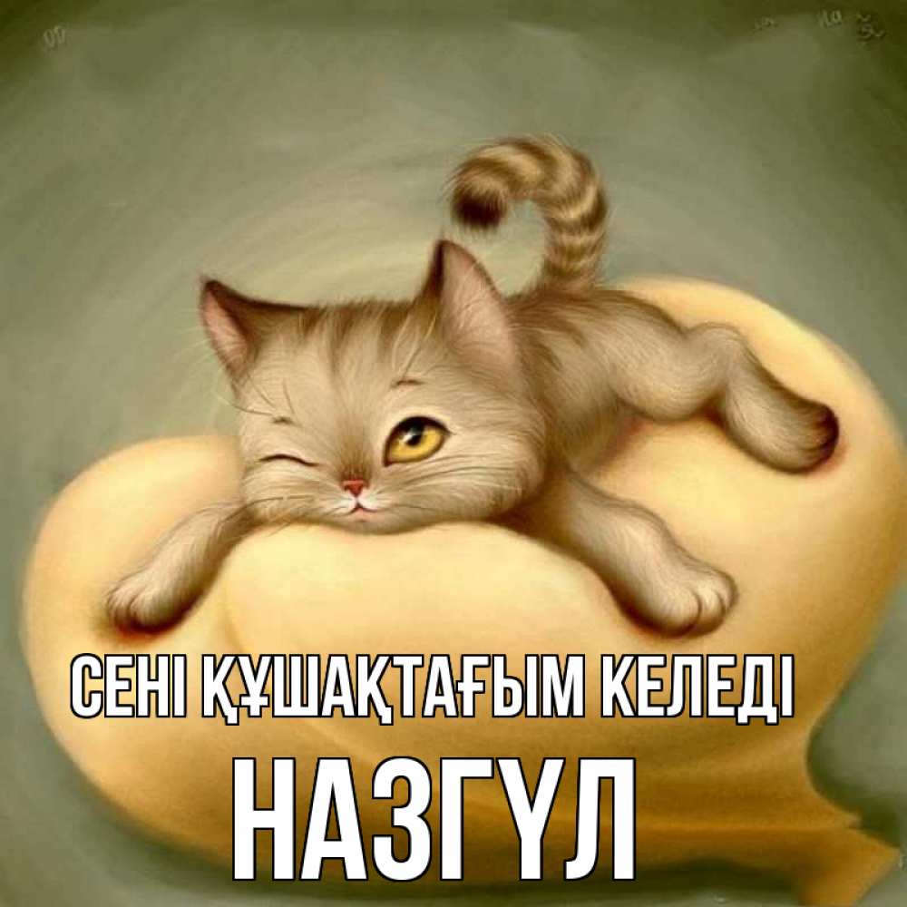 Күн сайын ашық хат с именем, НАЗГҮЛ сені құшақтағым келеді кошечка Онлайн тегін жүктеп алу тілектері бар керемет карта 