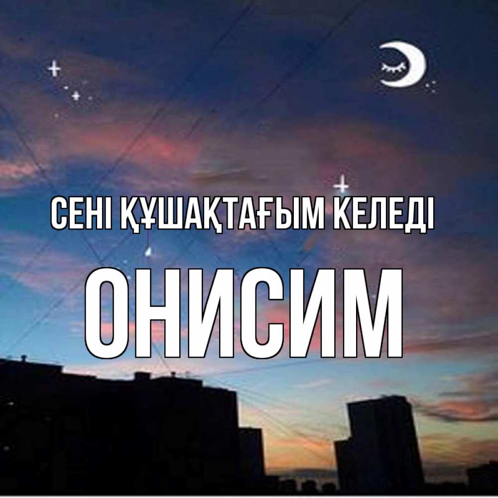 Күн сайын ашық хат с именем, Онисим сені құшақтағым келеді звездное небо Онлайн тегін жүктеп алу тілектері бар керемет карта 