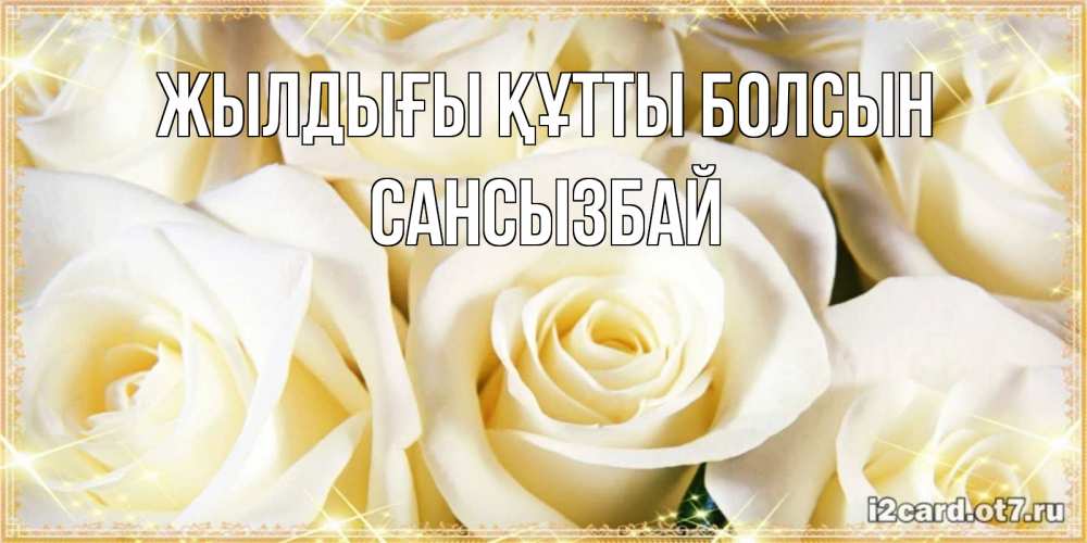 Күн сайын ашық хат с именем, САНСЫЗБАЙ Жылдығы құтты болсын розочки белого цвета на открытке Онлайн тегін жүктеп алу тілектері бар керемет карта 