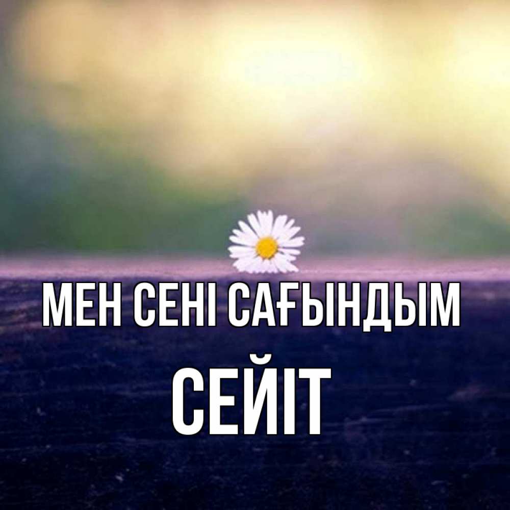 Күн сайын ашық хат с именем, СЕЙІТ Мен сені сағындым приходи в гости Онлайн тегін жүктеп алу тілектері бар керемет карта 