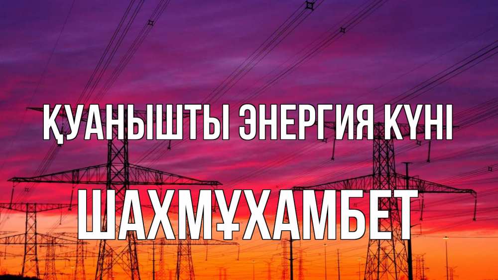 Күн сайын ашық хат с именем, ШАХМҰХАМБЕТ Қуанышты энергия күні энергия электричество закат Онлайн тегін жүктеп алу тілектері бар керемет карта 