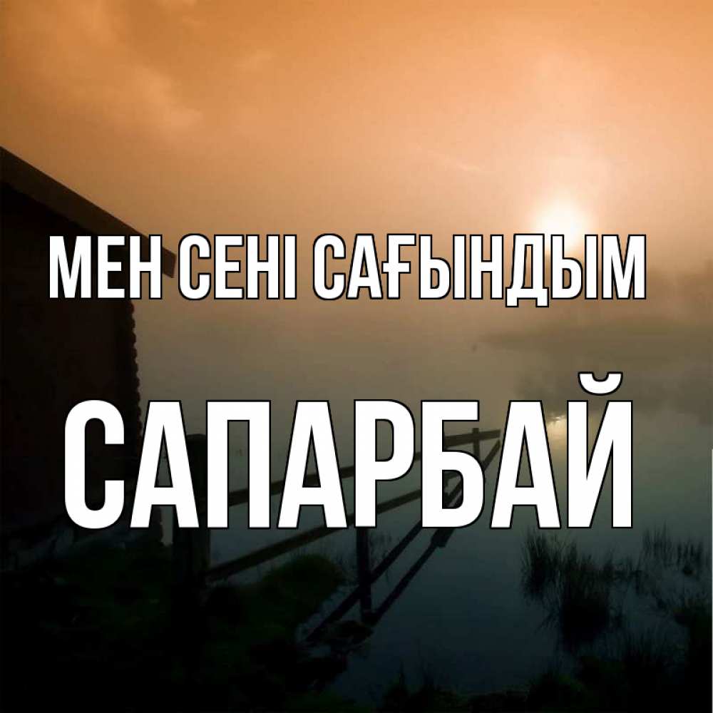 Күн сайын ашық хат с именем, САПАРБАЙ Мен сені сағындым приходи ко мне на чай Онлайн тегін жүктеп алу тілектері бар керемет карта 