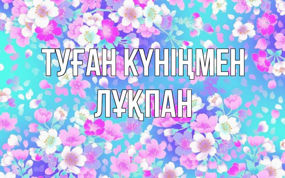 Күн сайын ашық хат с именем, ЛҰҚПАН Туған күніңмен открытка с заливкой Онлайн тегін жүктеп алу тілектері бар керемет карта 