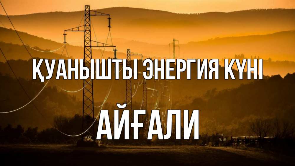 Күн сайын ашық хат с именем, Айғали Қуанышты энергия күні ЛЭП провода горы закат Онлайн тегін жүктеп алу тілектері бар керемет карта 