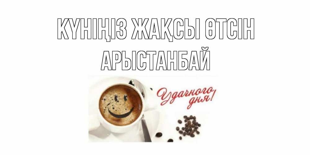 Күн сайын ашық хат с именем, Арыстанбай Күніңіз жақсы өтсін кофе Онлайн тегін жүктеп алу тілектері бар керемет карта 