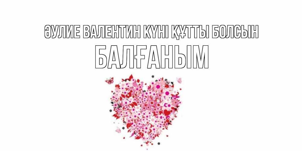 Күн сайын ашық хат с именем, БАЛҒАНЫМ Әулие Валентин күні құтты болсын день всех влюбленных пора дарить валентинку девушке Онлайн тегін жүктеп алу тілектері бар керемет карта 