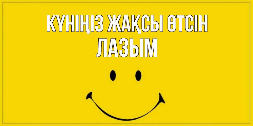 Күн сайын ашық хат с именем, ЛАЗЫМ Күніңіз жақсы өтсін улыбка Онлайн тегін жүктеп алу тілектері бар керемет карта 