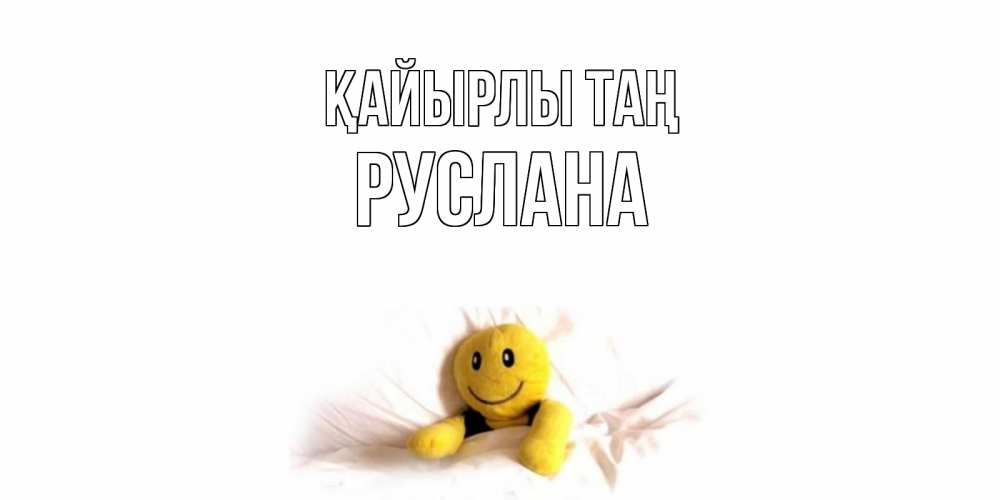 Күн сайын ашық хат с именем, РУСЛАНА Қайырлы таң смайл, кровать Онлайн тегін жүктеп алу тілектері бар керемет карта 