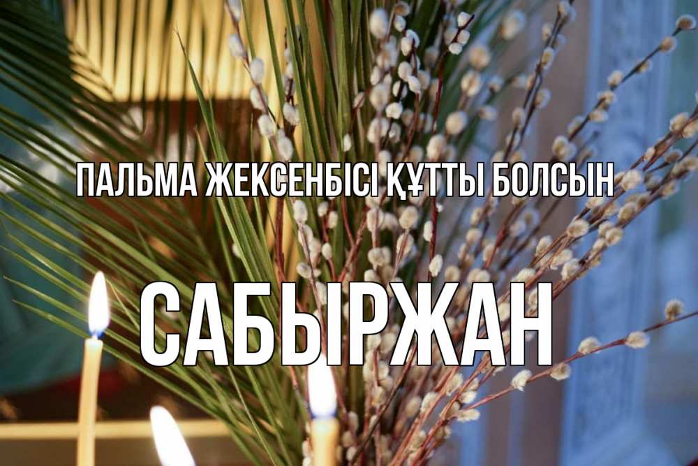 Күн сайын ашық хат с именем, САБЫРЖАН Пальма жексенбісі құтты болсын верба Онлайн тегін жүктеп алу тілектері бар керемет карта 