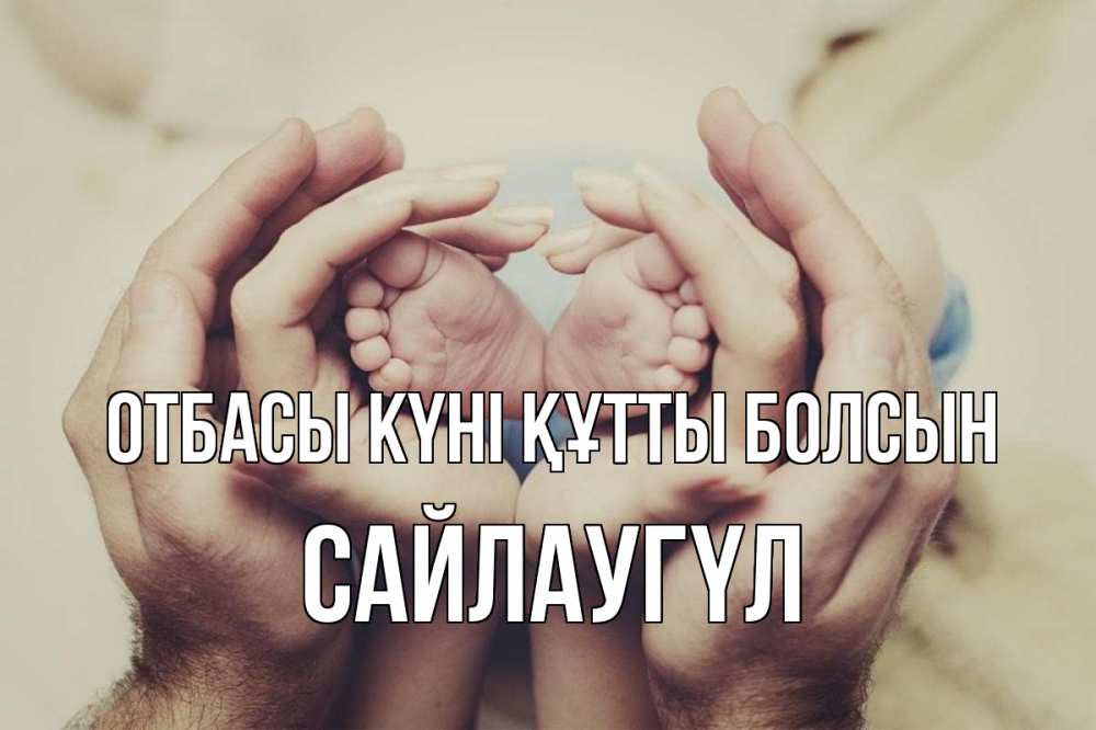 Күн сайын ашық хат с именем, САЙЛАУГҮЛ отбасы күні құтты болсын Семья, малыш, руки Онлайн тегін жүктеп алу тілектері бар керемет карта 