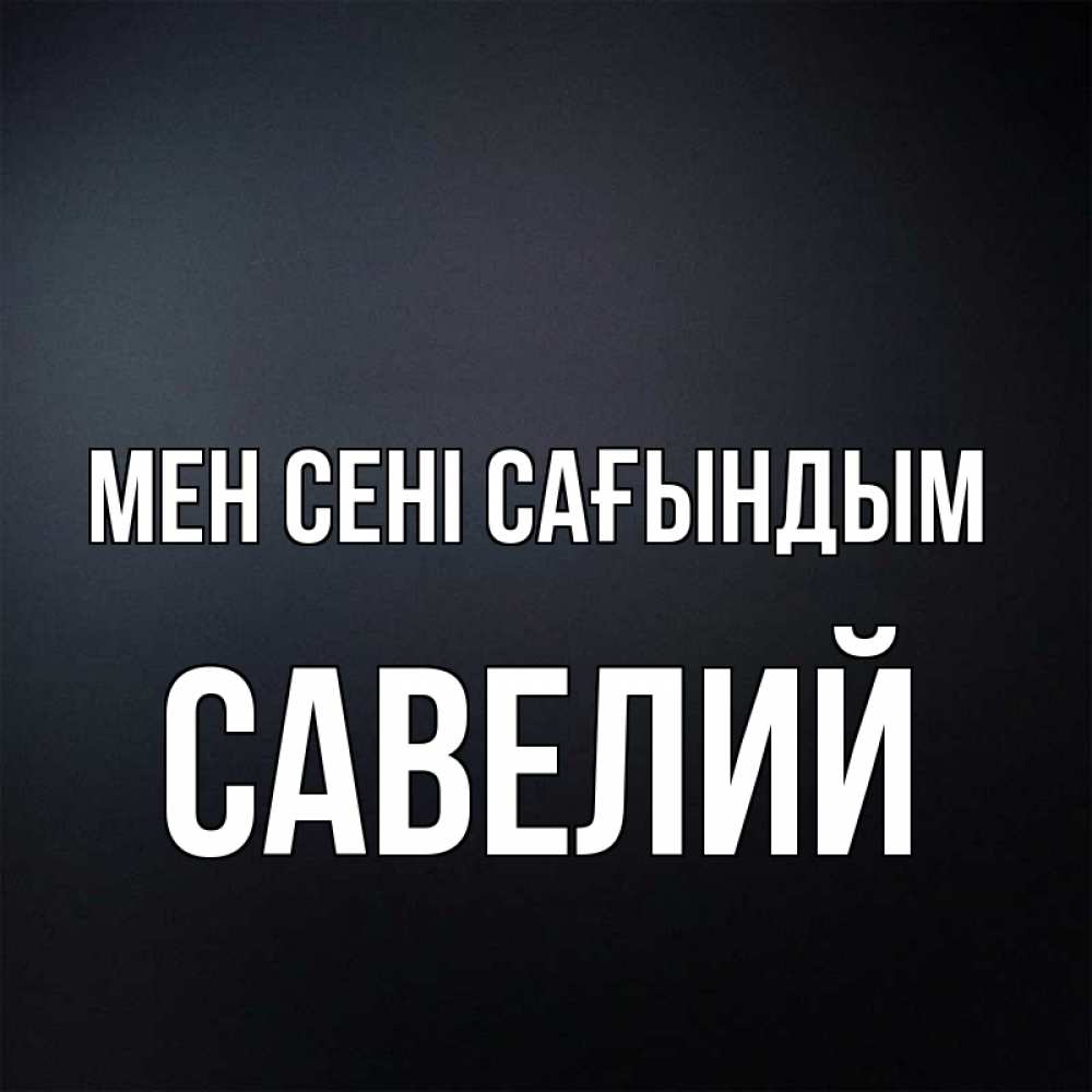 Күн сайын ашық хат с именем, Савелий Мен сені сағындым с подписью Онлайн тегін жүктеп алу тілектері бар керемет карта 