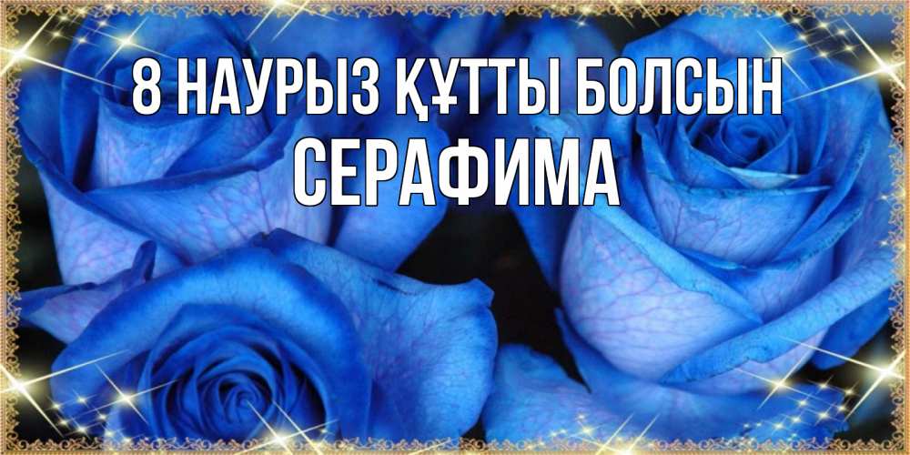 Күн сайын ашық хат с именем, Серафима 8 наурыз құтты болсын красивые розы для милых дам на международный женский день Онлайн тегін жүктеп алу тілектері бар керемет карта 