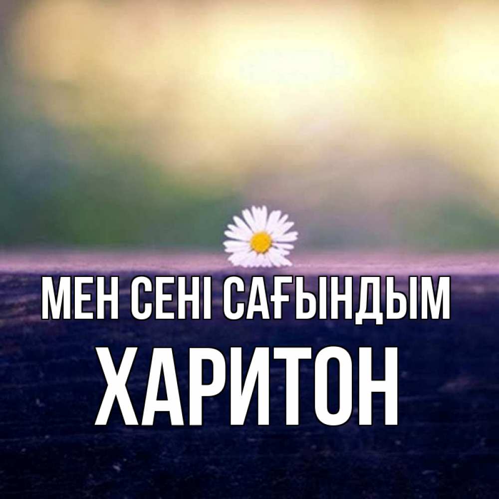Күн сайын ашық хат с именем, Харитон Мен сені сағындым приходи в гости Онлайн тегін жүктеп алу тілектері бар керемет карта 