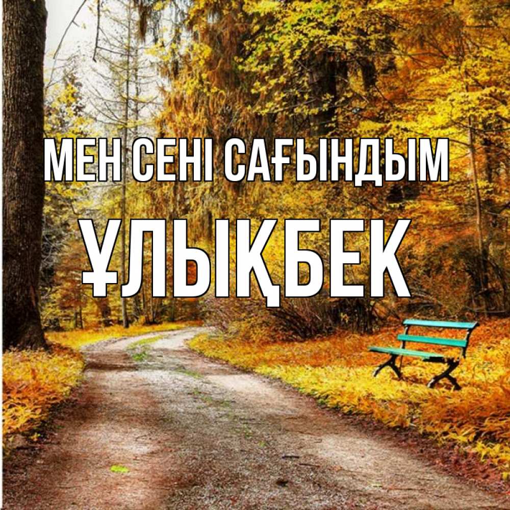 Күн сайын ашық хат с именем, ҰЛЫҚБЕК Мен сені сағындым зеленая лавочка и осенний лес Онлайн тегін жүктеп алу тілектері бар керемет карта 