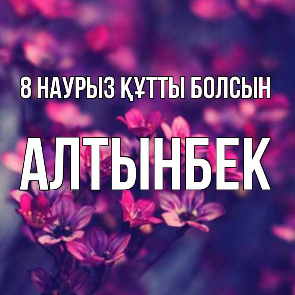 Күн сайын ашық хат с именем, Алтынбек 8 наурыз құтты болсын небольшие цветы 1 Онлайн тегін жүктеп алу тілектері бар керемет карта 