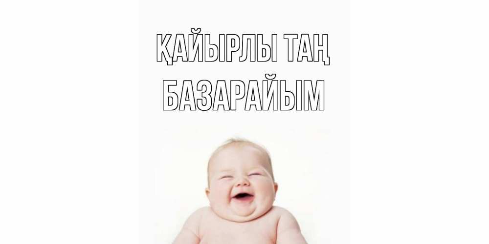 Күн сайын ашық хат с именем, БАЗАРАЙЫМ Қайырлы таң малыш с улыбкой Онлайн тегін жүктеп алу тілектері бар керемет карта 