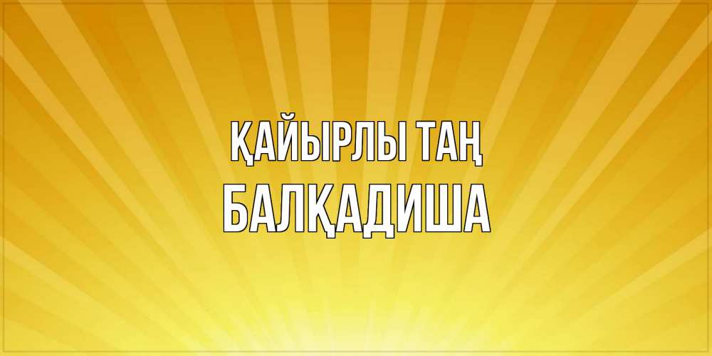 Күн сайын ашық хат с именем, БАЛҚАДИША Қайырлы таң пожелания доброго утра Онлайн тегін жүктеп алу тілектері бар керемет карта 