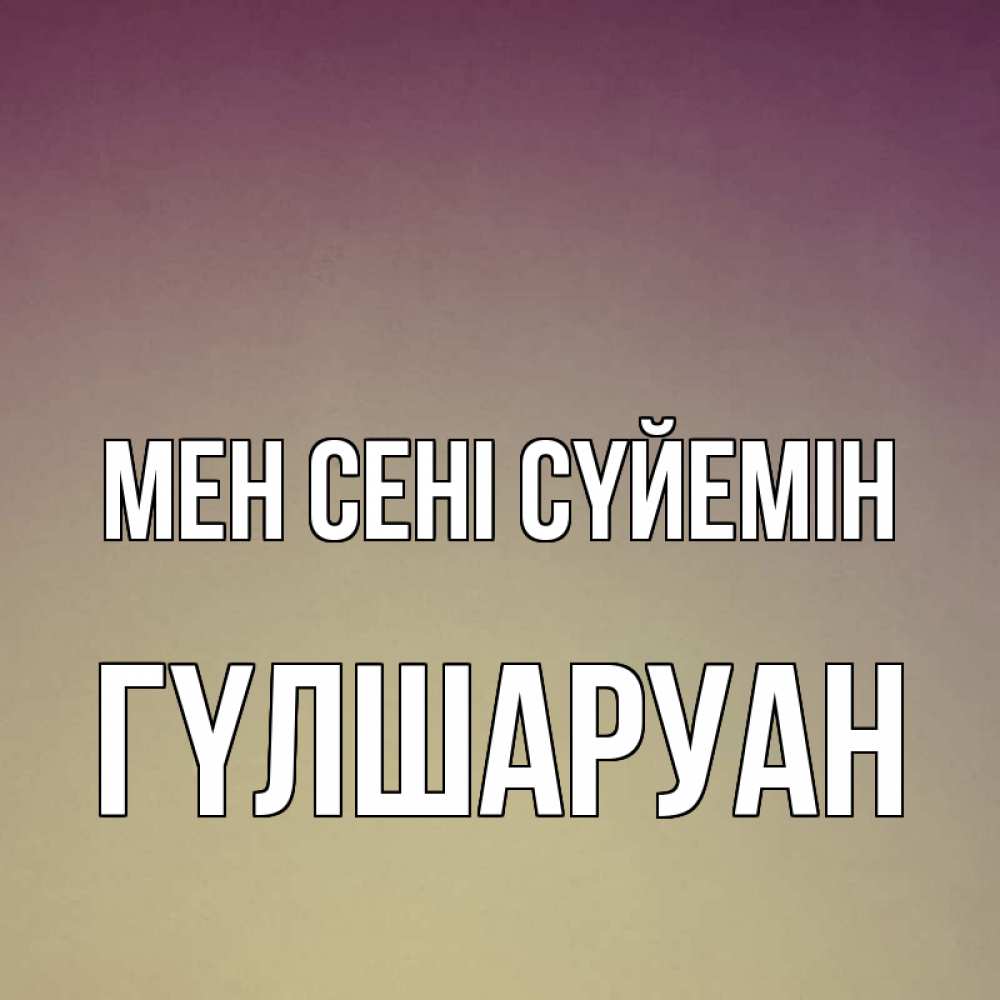 Күн сайын ашық хат с именем, ГҮЛШАРУАН Мен сені сүйемін для любимой Онлайн тегін жүктеп алу тілектері бар керемет карта 