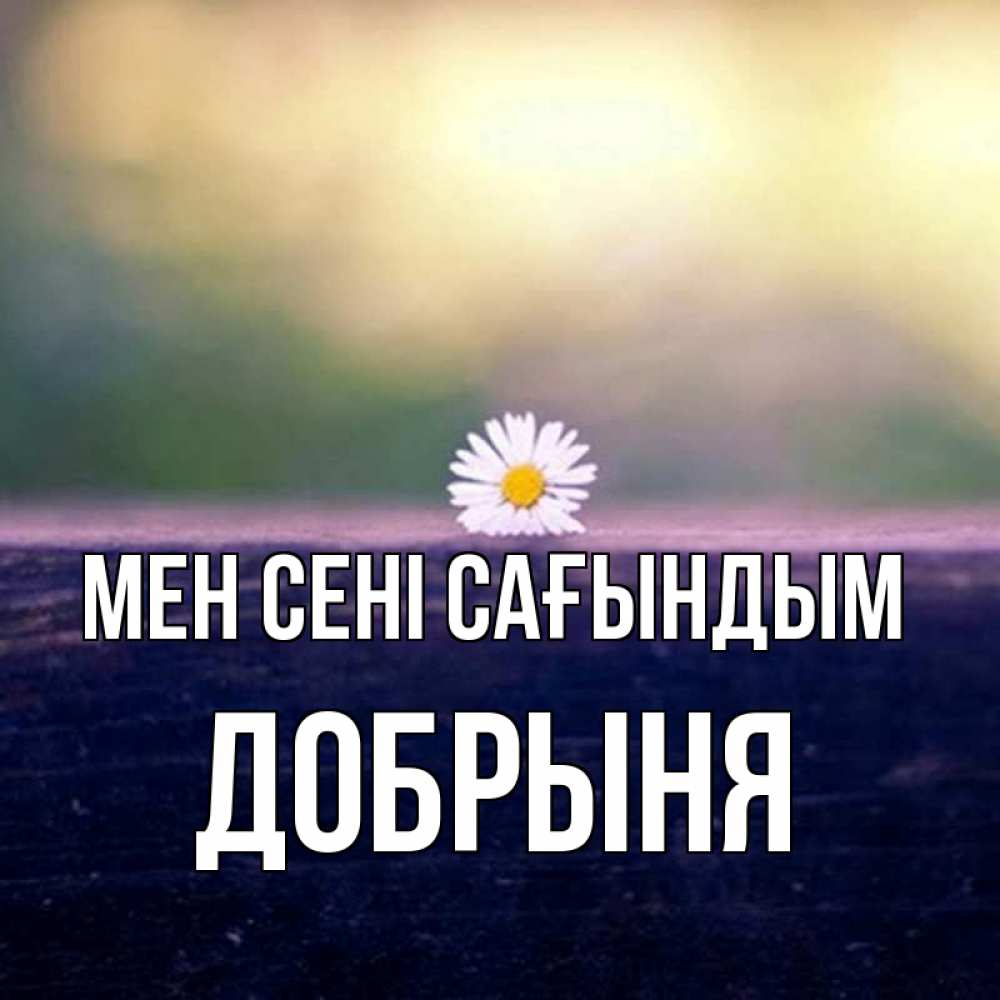 Күн сайын ашық хат с именем, Добрыня Мен сені сағындым приходи в гости Онлайн тегін жүктеп алу тілектері бар керемет карта 