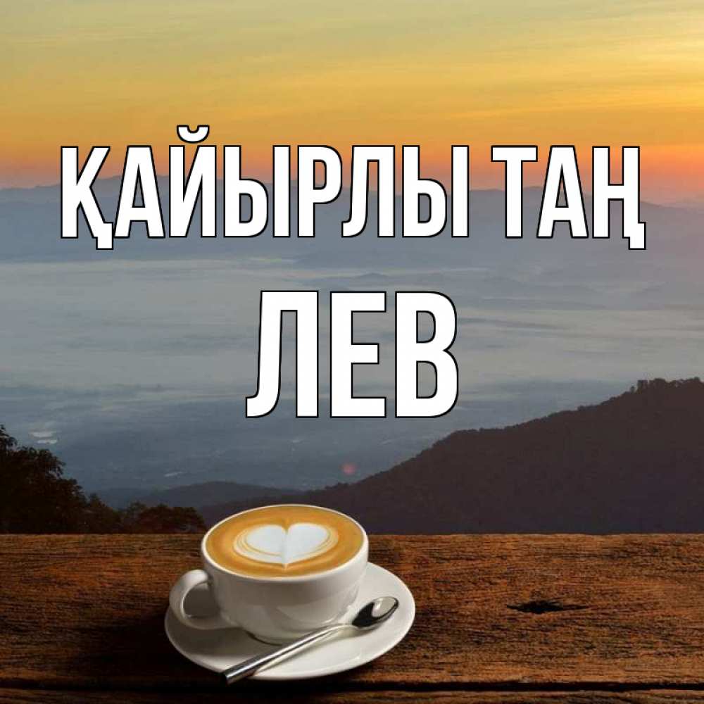 Күн сайын ашық хат с именем, Лев Қайырлы таң кофе на высоте Онлайн тегін жүктеп алу тілектері бар керемет карта 