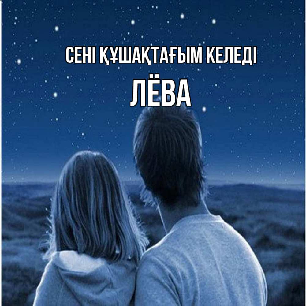 Күн сайын ашық хат с именем, Лёва сені құшақтағым келеді парень с девушкой смотрят на звезды Онлайн тегін жүктеп алу тілектері бар керемет карта 