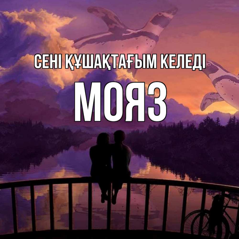Күн сайын ашық хат с именем, МОЯЗ сені құшақтағым келеді парочка сидит на мосте или на набережной Онлайн тегін жүктеп алу тілектері бар керемет карта 