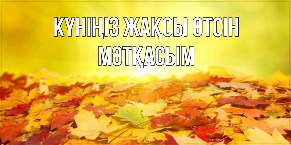 Күн сайын ашық хат с именем, МӘТҚАСЫМ Күніңіз жақсы өтсін пожелания удачного дня Онлайн тегін жүктеп алу тілектері бар керемет карта 