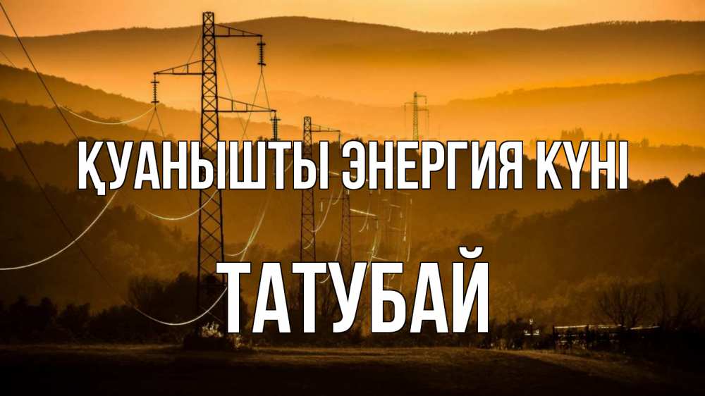 Күн сайын ашық хат с именем, ТАТУБАЙ Қуанышты энергия күні ЛЭП провода горы закат Онлайн тегін жүктеп алу тілектері бар керемет карта 
