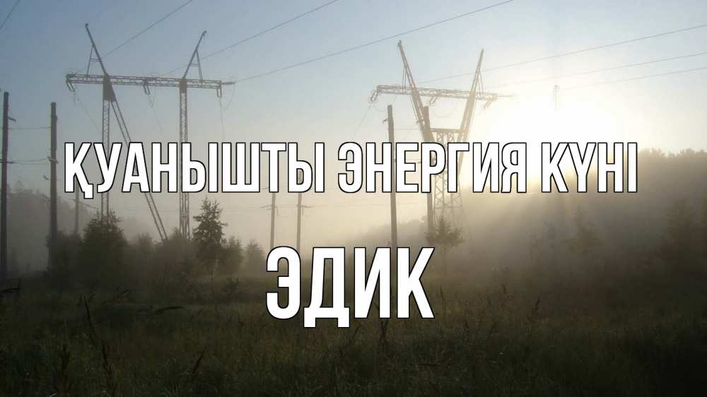 Күн сайын ашық хат с именем, Эдик Қуанышты энергия күні ЛЭП Онлайн тегін жүктеп алу тілектері бар керемет карта 