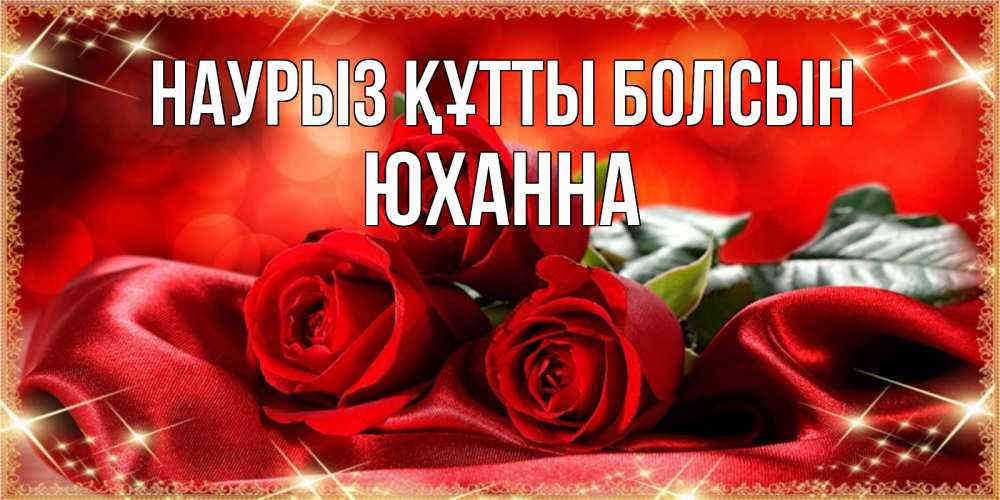 Күн сайын ашық хат с именем, Юханна Наурыз құтты болсын открытка красного цвета с розами на наурыз Онлайн тегін жүктеп алу тілектері бар керемет карта 
