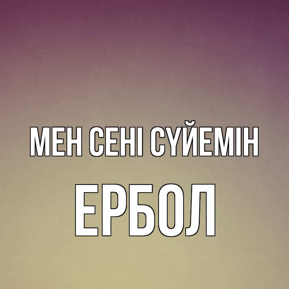 Күн сайын ашық хат с именем, Ербол Мен сені сүйемін для любимой Онлайн тегін жүктеп алу тілектері бар керемет карта 