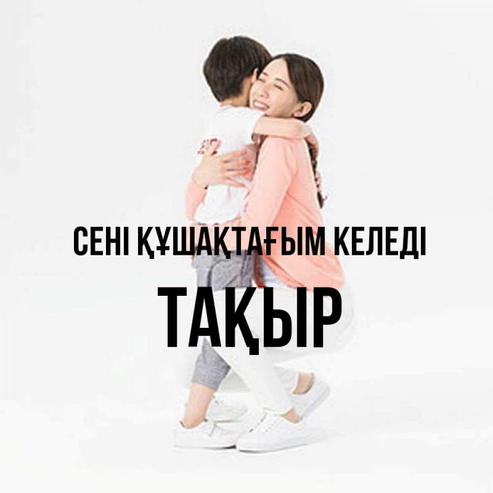 Күн сайын ашық хат с именем, ТАҚЫР сені құшақтағым келеді соскучилась по сыну Онлайн тегін жүктеп алу тілектері бар керемет карта 