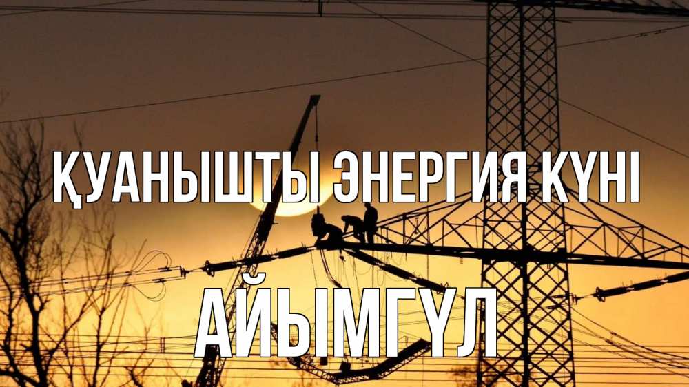 Күн сайын ашық хат с именем, АЙЫМГҮЛ Қуанышты энергия күні ЛЭП ремонт закат Онлайн тегін жүктеп алу тілектері бар керемет карта 