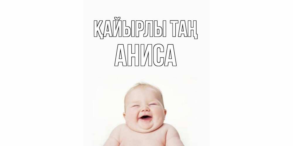 Күн сайын ашық хат с именем, АНИСА Қайырлы таң малыш с улыбкой Онлайн тегін жүктеп алу тілектері бар керемет карта 