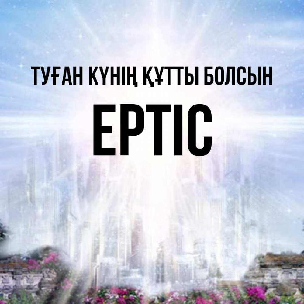 Күн сайын ашық хат с именем, Ертіс Туған күнің құтты болсын небесный свет Онлайн тегін жүктеп алу тілектері бар керемет карта 