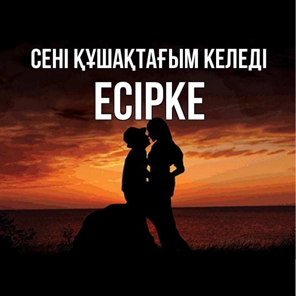 Күн сайын ашық хат с именем, Есірке сені құшақтағым келеді парень и девушка и оранжевое небо Онлайн тегін жүктеп алу тілектері бар керемет карта 