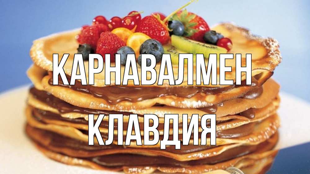 Күн сайын ашық хат с именем, Клавдия Карнавалмен торт, блины, ягоды Онлайн тегін жүктеп алу тілектері бар керемет карта 