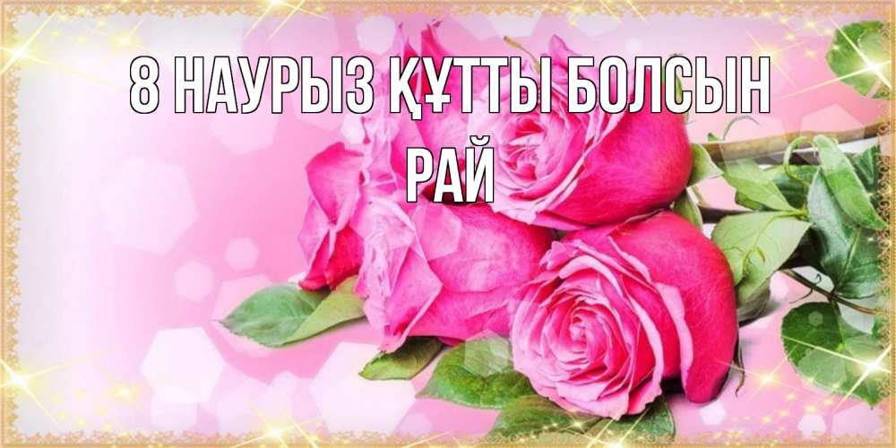 Күн сайын ашық хат с именем, РАЙ 8 наурыз құтты болсын открытка с розами на международный женский день Онлайн тегін жүктеп алу тілектері бар керемет карта 
