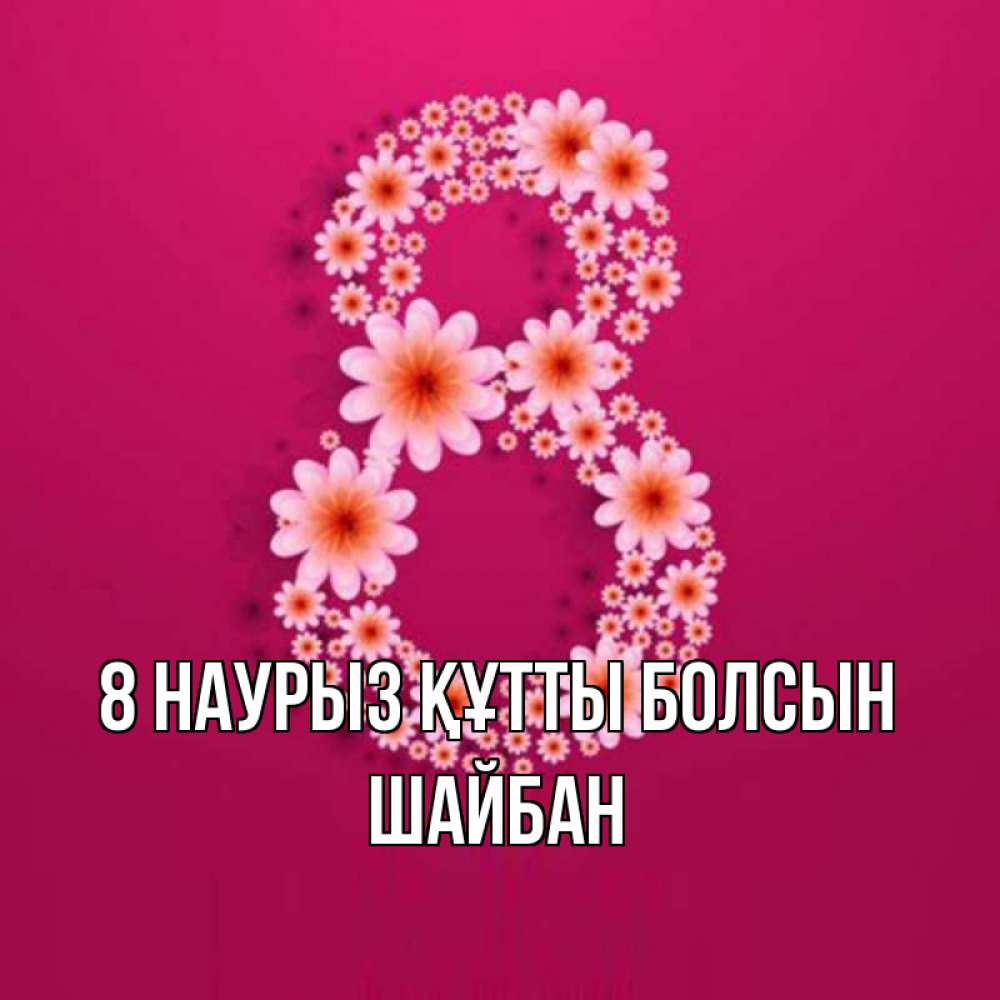 Күн сайын ашық хат с именем, ШАЙБАН 8 наурыз құтты болсын цветы в виде цифры восемь Онлайн тегін жүктеп алу тілектері бар керемет карта 