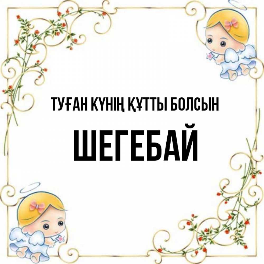Күн сайын ашық хат с именем, ШЕГЕБАЙ Туған күнің құтты болсын девочки ангелы Онлайн тегін жүктеп алу тілектері бар керемет карта 