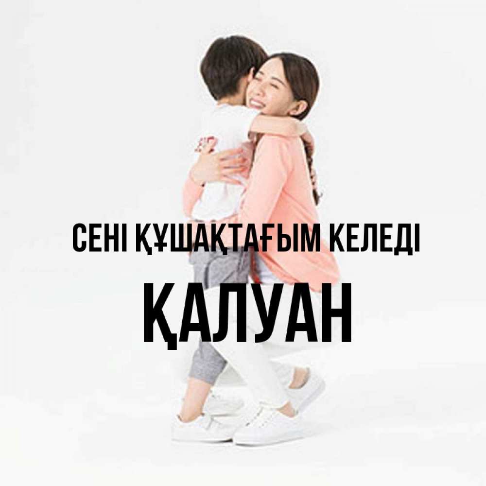 Күн сайын ашық хат с именем, ҚАЛУАН сені құшақтағым келеді соскучилась по сыну Онлайн тегін жүктеп алу тілектері бар керемет карта 