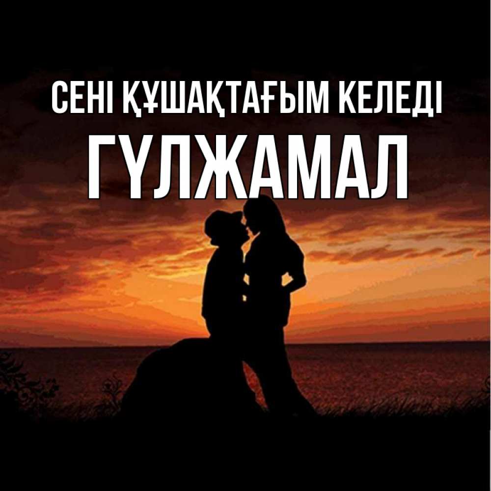 Күн сайын ашық хат с именем, ГҮЛЖАМАЛ сені құшақтағым келеді парень и девушка и оранжевое небо Онлайн тегін жүктеп алу тілектері бар керемет карта 