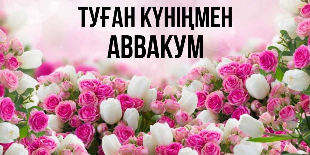 Күн сайын ашық хат с именем, Аввакум Туған күніңмен открытка с разными розами Онлайн тегін жүктеп алу тілектері бар керемет карта 